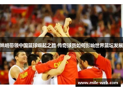 姚明带领中国篮球崛起之路 传奇球员如何影响世界篮坛发展