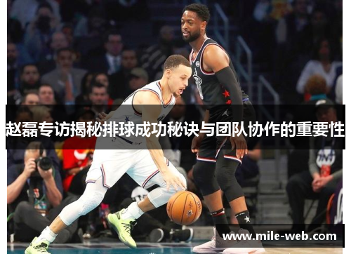 赵磊专访揭秘排球成功秘诀与团队协作的重要性